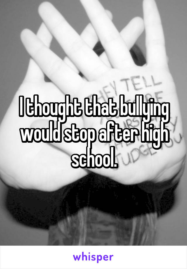 I thought that bullying would stop after high school.