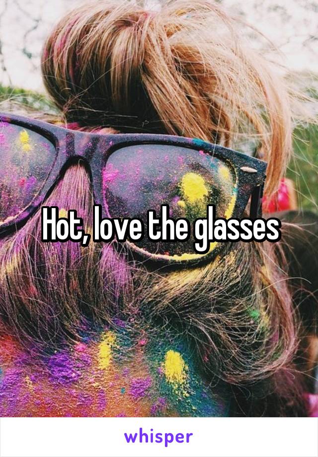 Hot, love the glasses