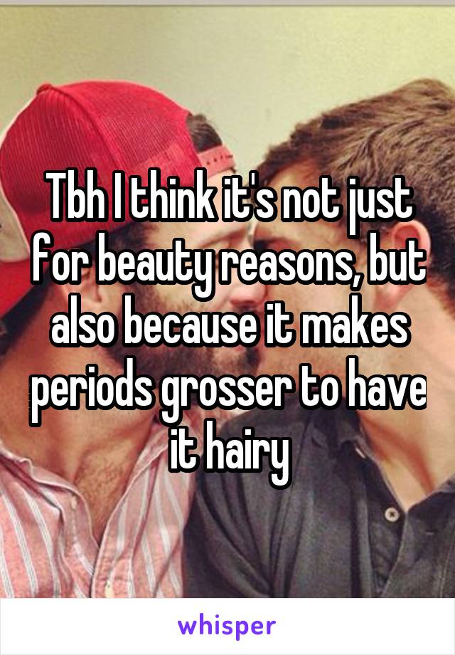 Tbh I think it's not just for beauty reasons, but also because it makes periods grosser to have it hairy