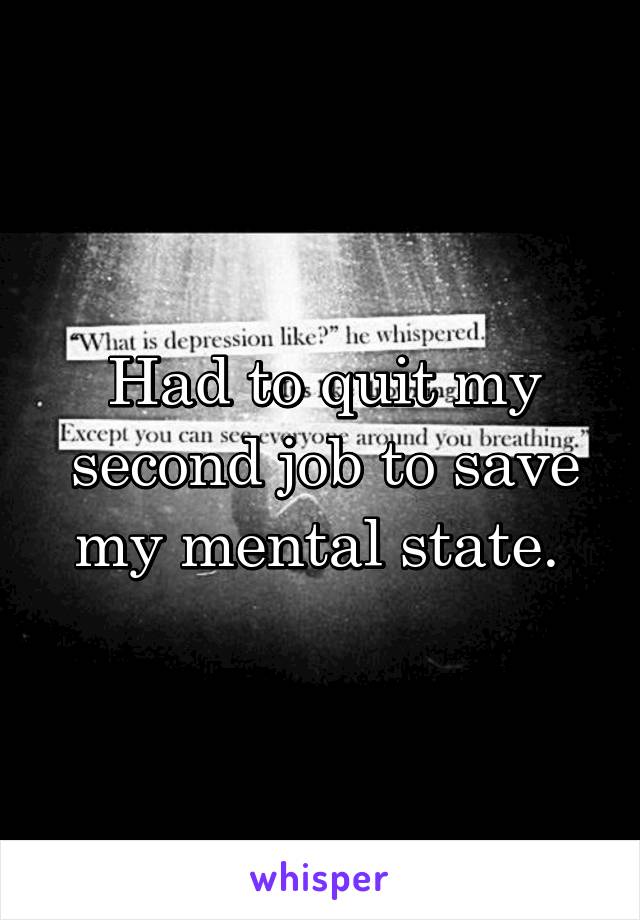 Had to quit my second job to save my mental state. 