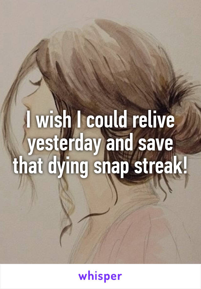 I wish I could relive yesterday and save that dying snap streak!