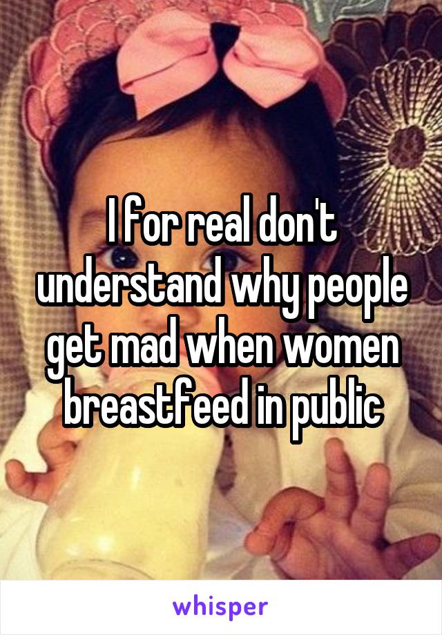 I for real don't understand why people get mad when women breastfeed in public