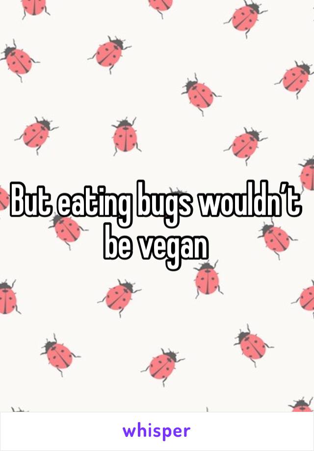 But eating bugs wouldn’t be vegan 