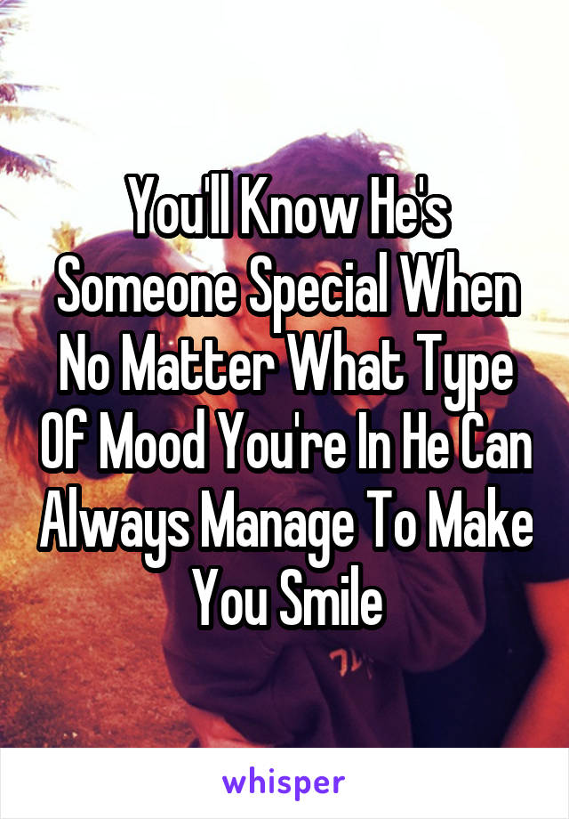 You'll Know He's Someone Special When No Matter What Type Of Mood You're In He Can Always Manage To Make You Smile