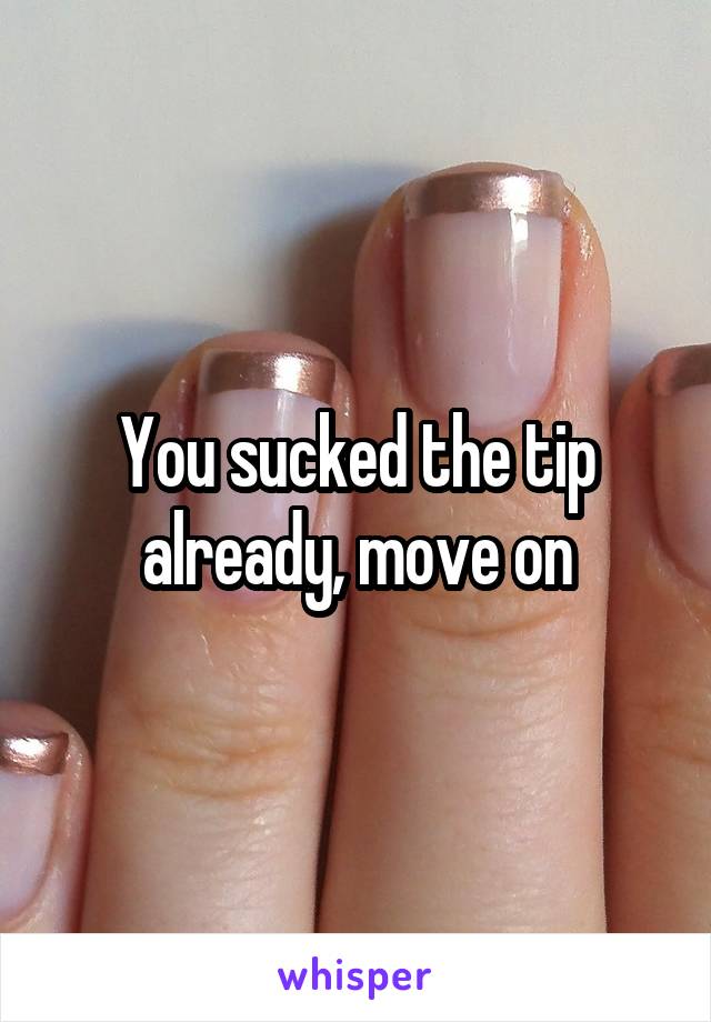 You sucked the tip already, move on