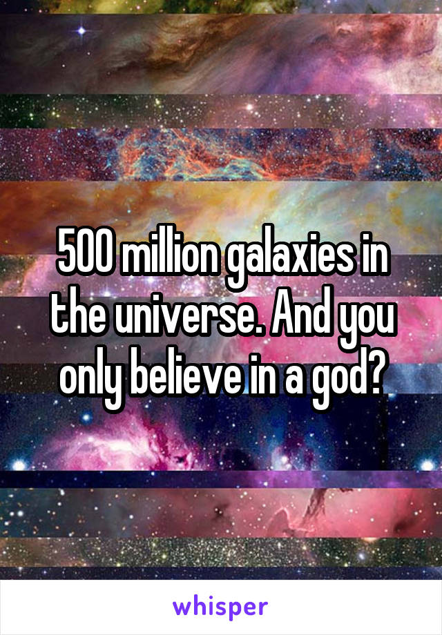 500 million galaxies in the universe. And you only believe in a god?