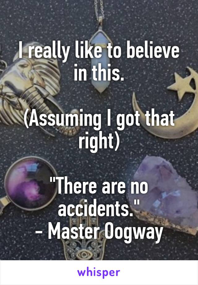 I really like to believe in this.

(Assuming I got that right)

"There are no accidents."
- Master Oogway