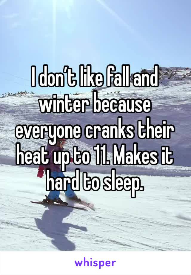 I don’t like fall and winter because everyone cranks their heat up to 11. Makes it hard to sleep.