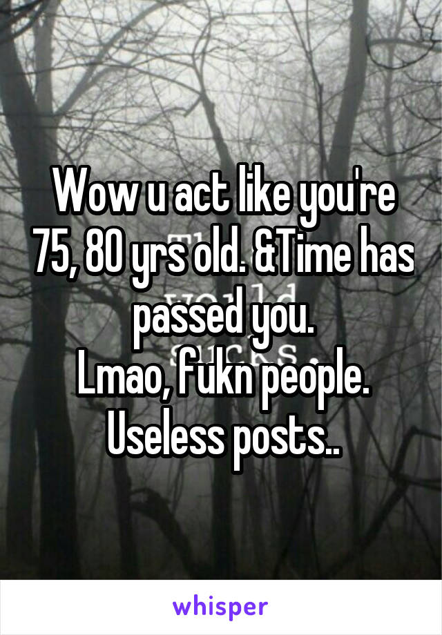 Wow u act like you're 75, 80 yrs old. &Time has passed you.
Lmao, fukn people. Useless posts..