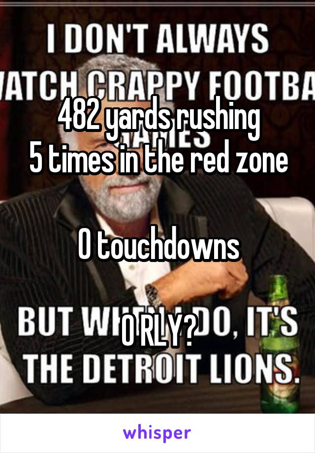 482 yards rushing
5 times in the red zone 
0 touchdowns

O RLY?