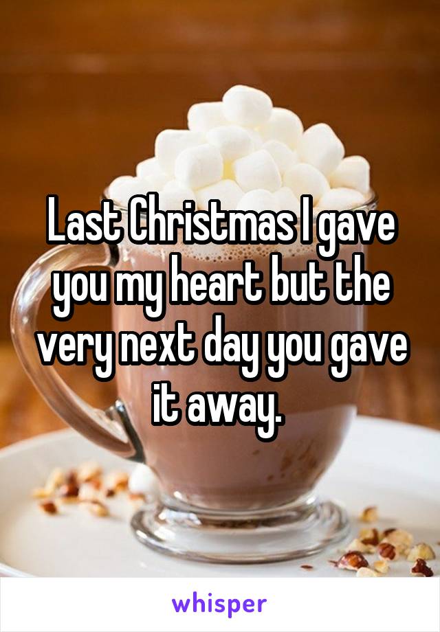 Last Christmas I gave you my heart but the very next day you gave it away. 