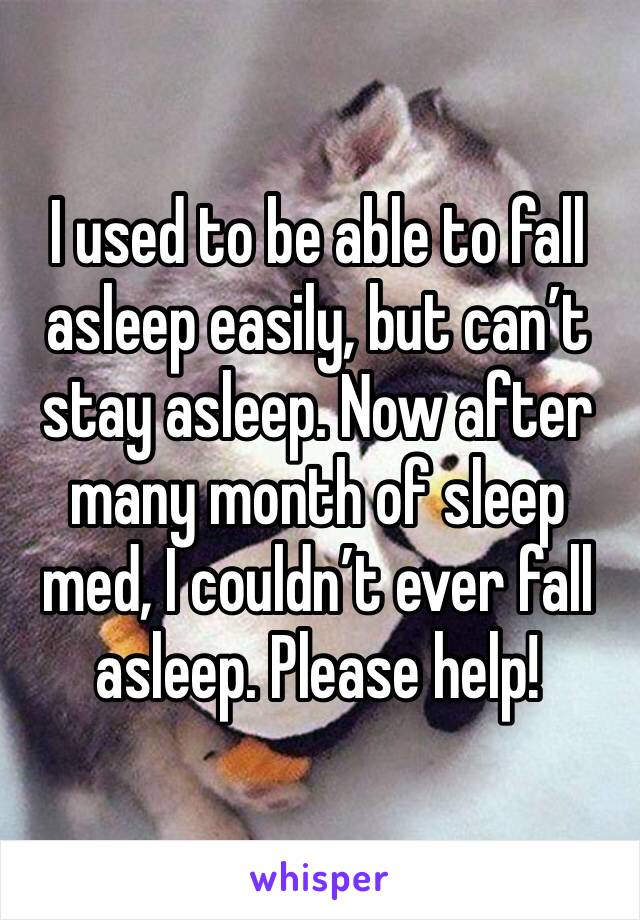 I used to be able to fall asleep easily, but can’t stay asleep. Now after many month of sleep med, I couldn’t ever fall asleep. Please help!