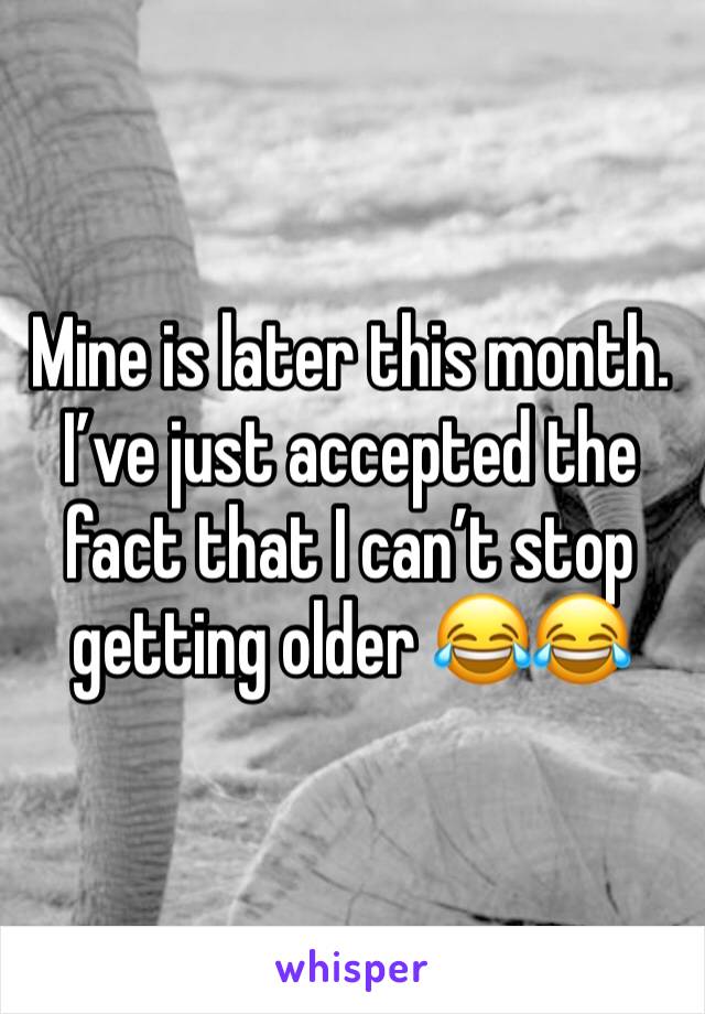 Mine is later this month. I’ve just accepted the fact that I can’t stop getting older 😂😂