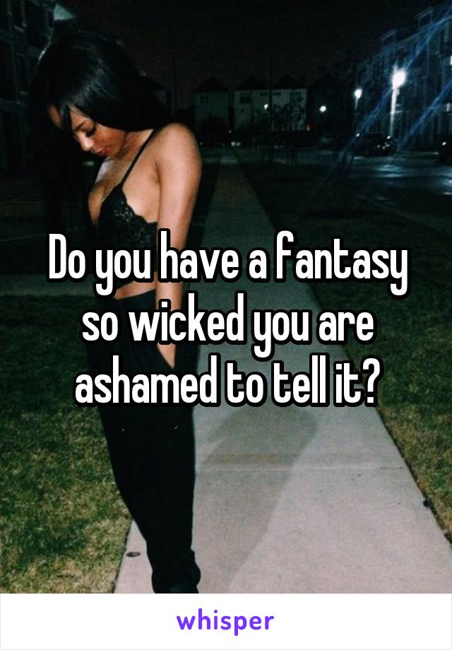 Do you have a fantasy so wicked you are ashamed to tell it?