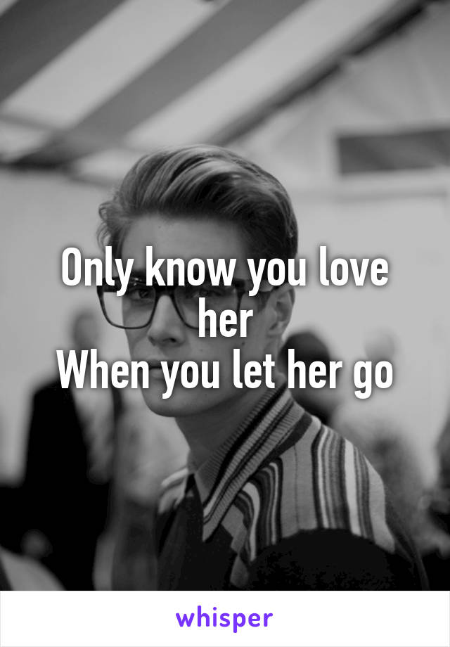 Only know you love her
When you let her go