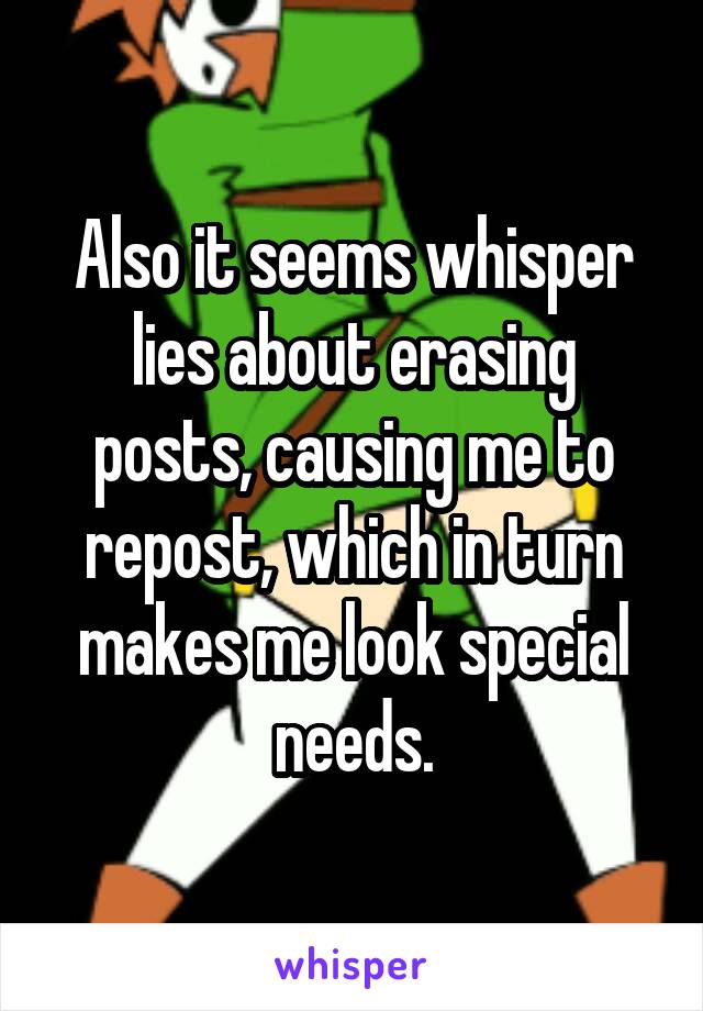 Also it seems whisper lies about erasing posts, causing me to repost, which in turn makes me look special needs.
