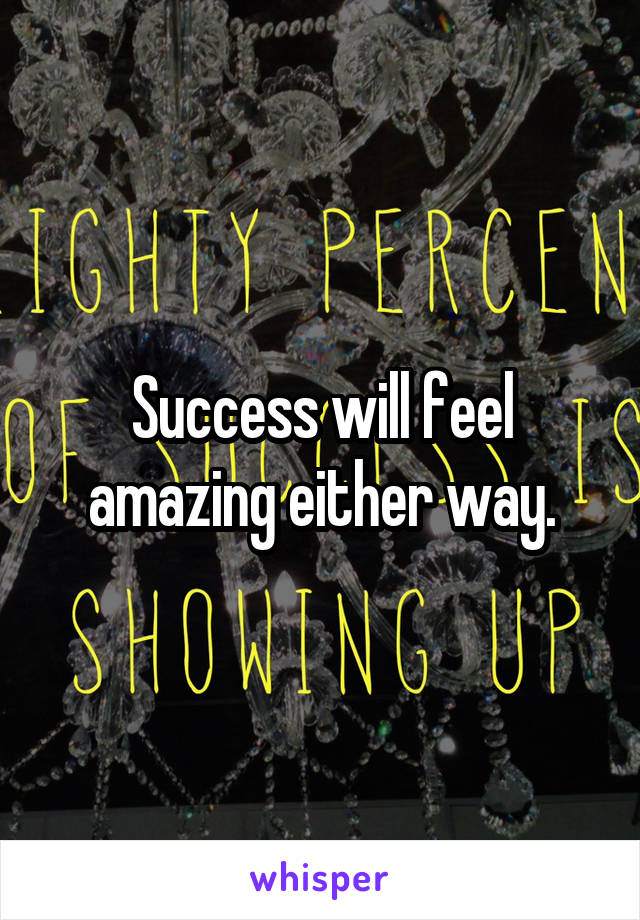 Success will feel amazing either way.