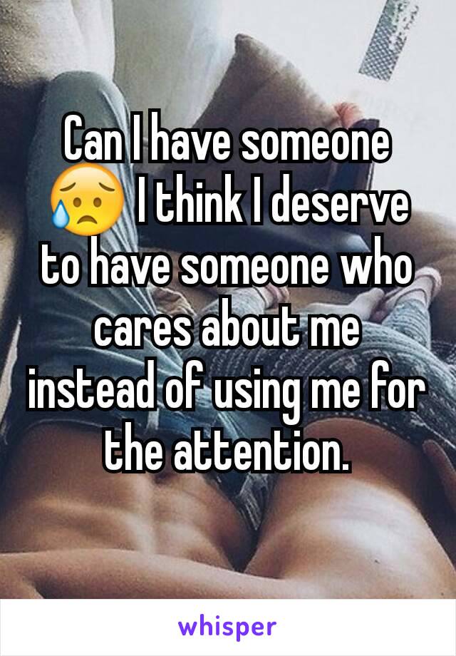 Can I have someone 😥 I think I deserve to have someone who cares about me instead of using me for the attention.