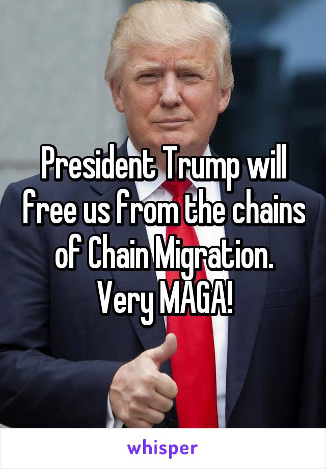 President Trump will free us from the chains of Chain Migration.
Very MAGA!