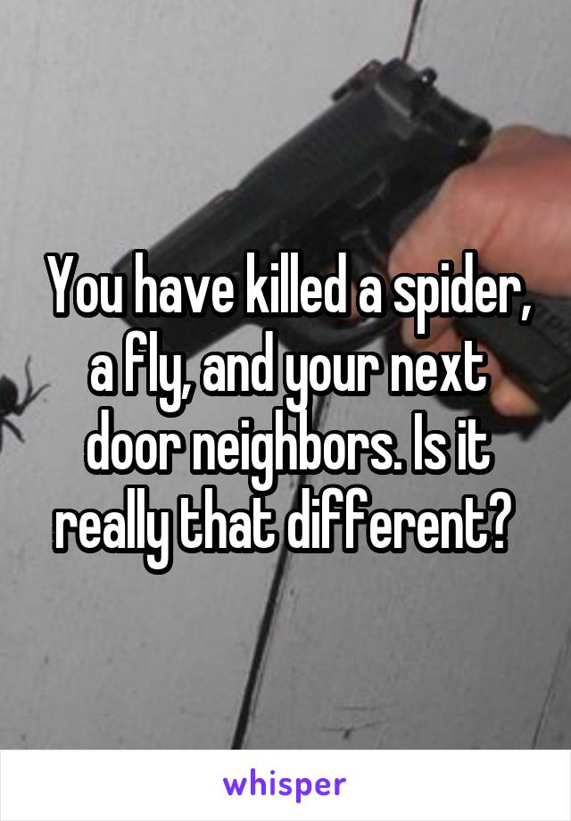 You have killed a spider, a fly, and your next door neighbors. Is it really that different? 