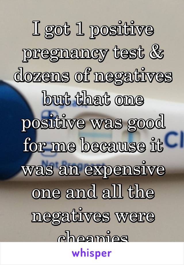 I got 1 positive pregnancy test & dozens of negatives but that one positive was good for me because it was an expensive one and all the negatives were cheapies