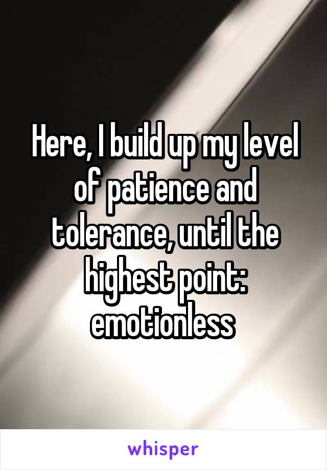 Here, I build up my level of patience and tolerance, until the highest point: emotionless 