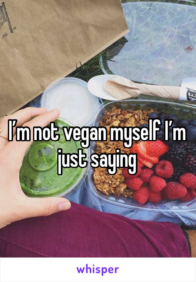 I’m not vegan myself I’m just saying 