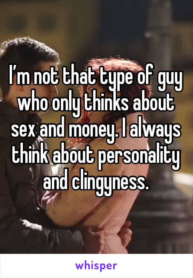 I’m not that type of guy who only thinks about sex and money. I always think about personality and clingyness.