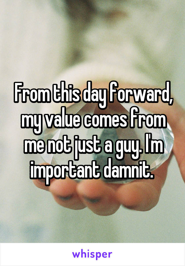 From this day forward, my value comes from me not just a guy. I'm important damnit. 
