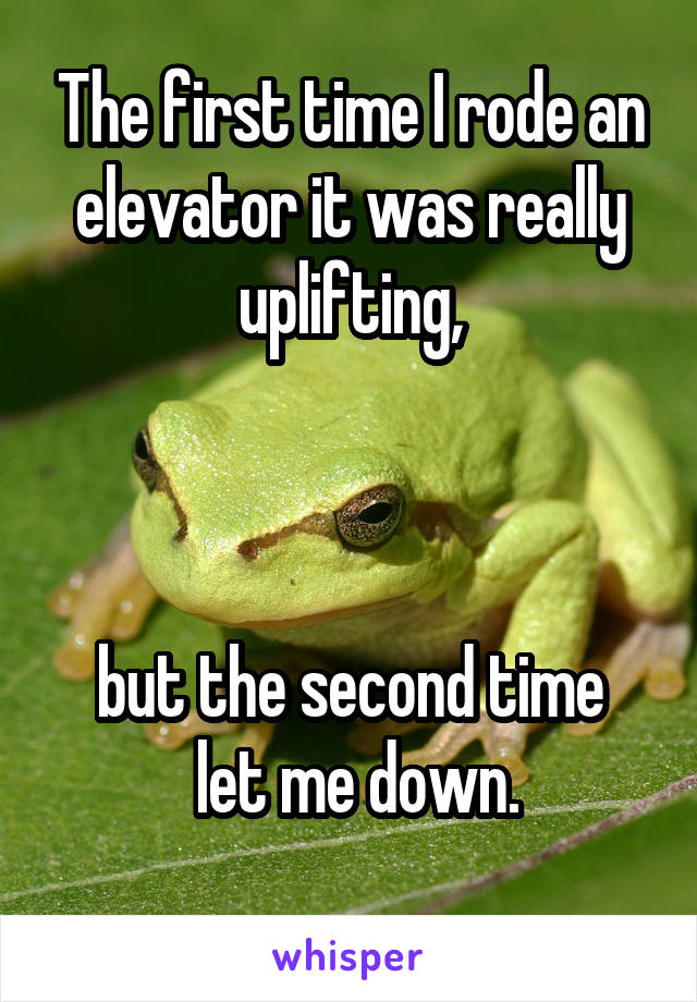 The first time I rode an elevator it was really uplifting,



but the second time
 let me down.
