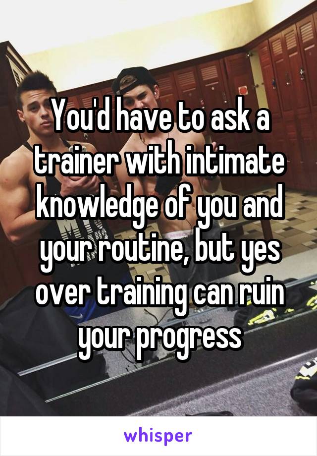 You'd have to ask a trainer with intimate knowledge of you and your routine, but yes over training can ruin your progress