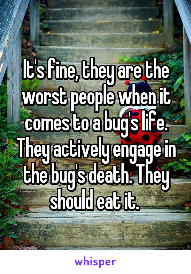 It's fine, they are the worst people when it comes to a bug's life. They actively engage in the bug's death. They should eat it. 