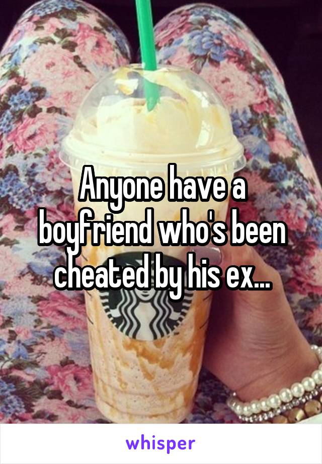 Anyone have a boyfriend who's been cheated by his ex...