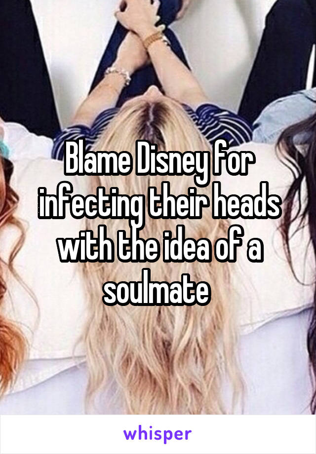 Blame Disney for infecting their heads with the idea of a soulmate 