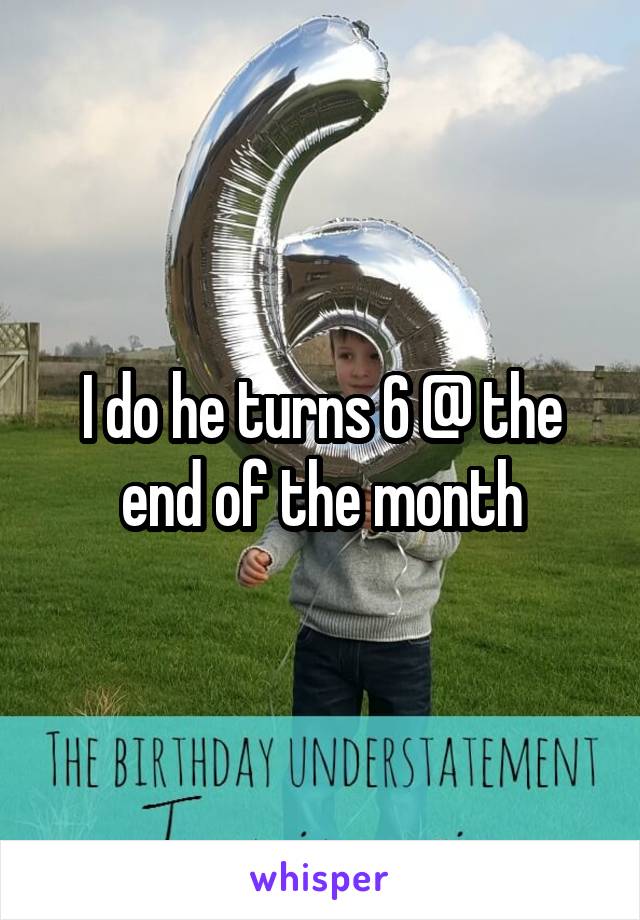 I do he turns 6 @ the end of the month