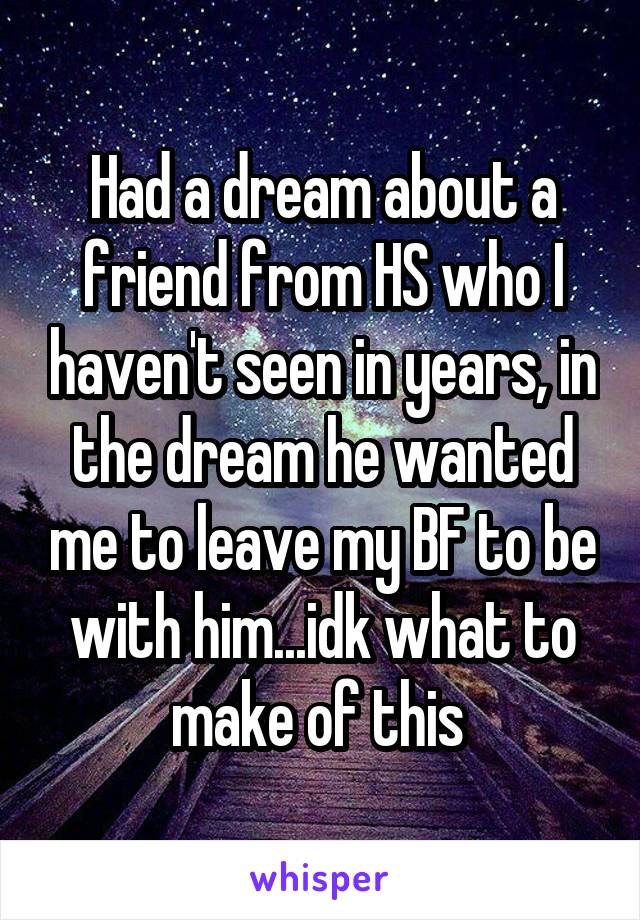 Had a dream about a friend from HS who I haven't seen in years, in the dream he wanted me to leave my BF to be with him...idk what to make of this 