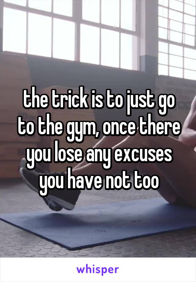 the trick is to just go to the gym, once there you lose any excuses you have not too