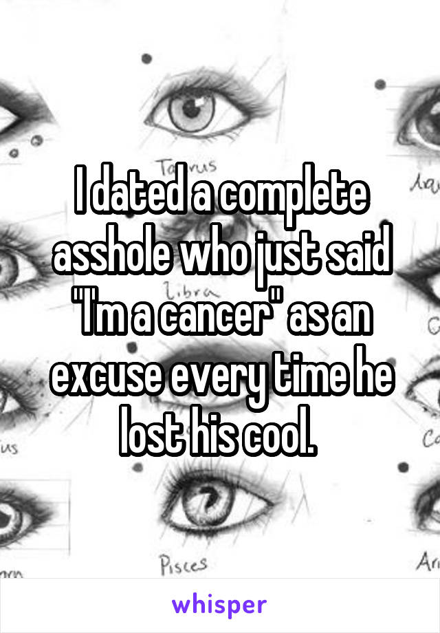 I dated a complete asshole who just said "I'm a cancer" as an excuse every time he lost his cool. 