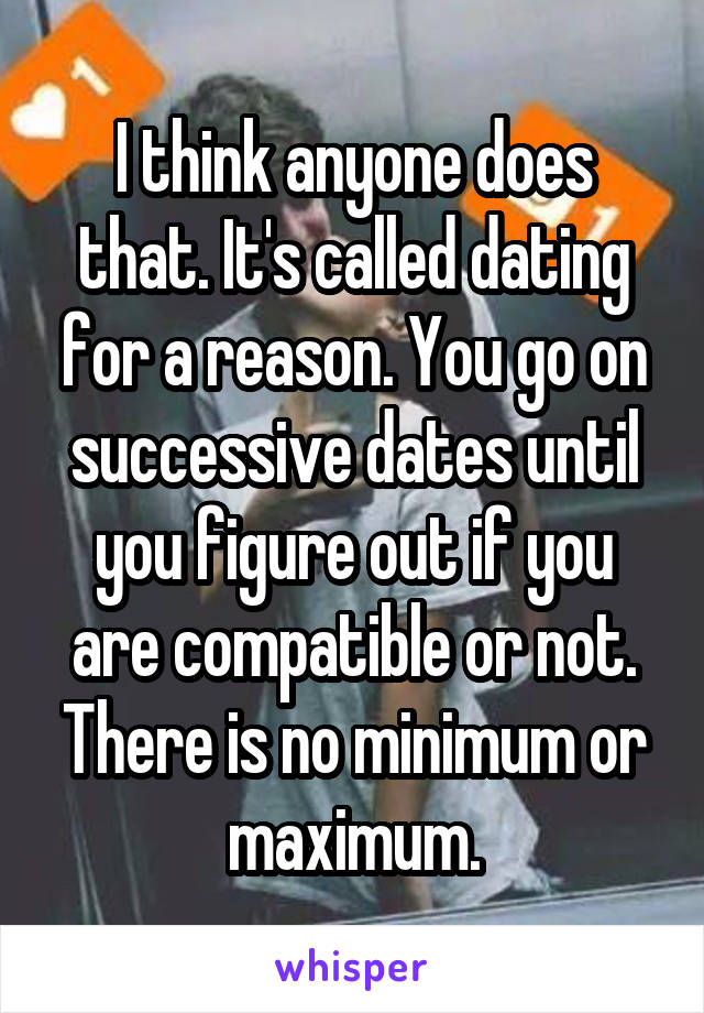 I think anyone does that. It's called dating for a reason. You go on successive dates until you figure out if you are compatible or not. There is no minimum or maximum.