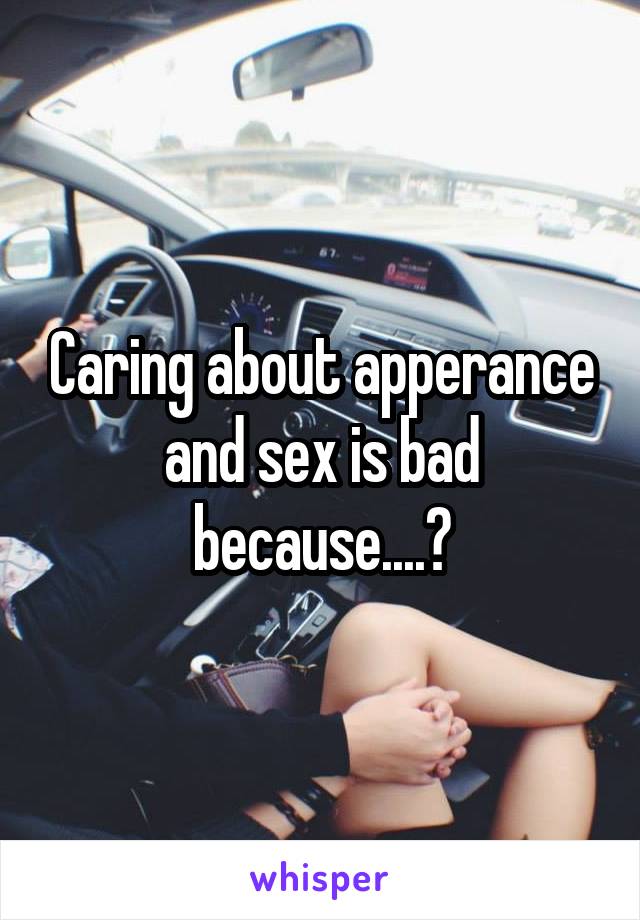 Caring about apperance and sex is bad because....?