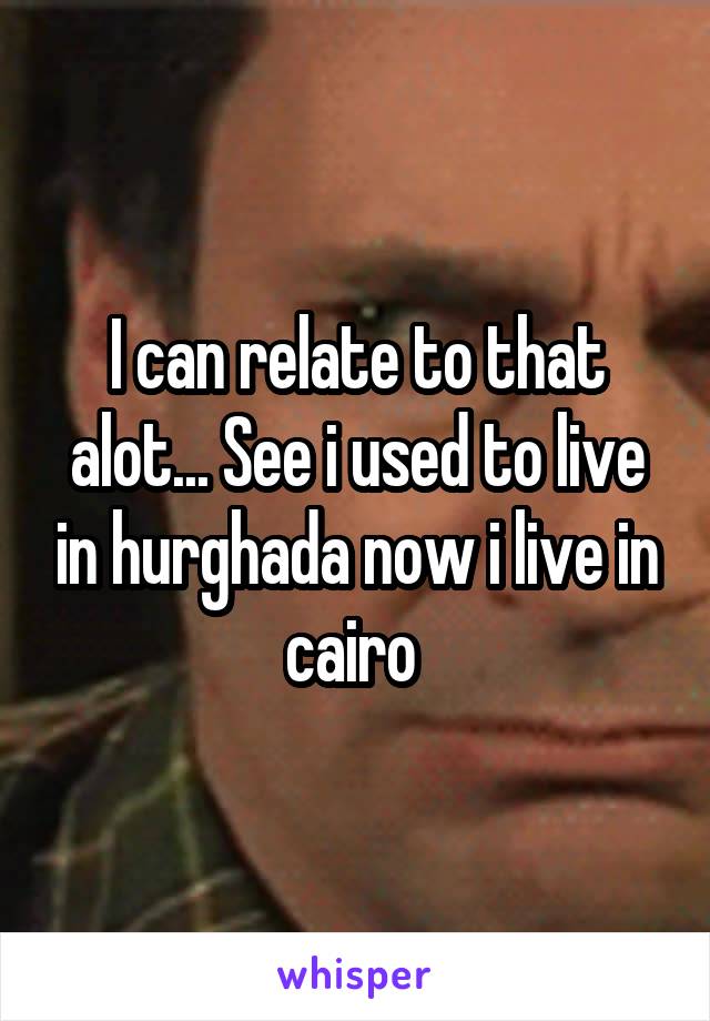 I can relate to that alot... See i used to live in hurghada now i live in cairo 