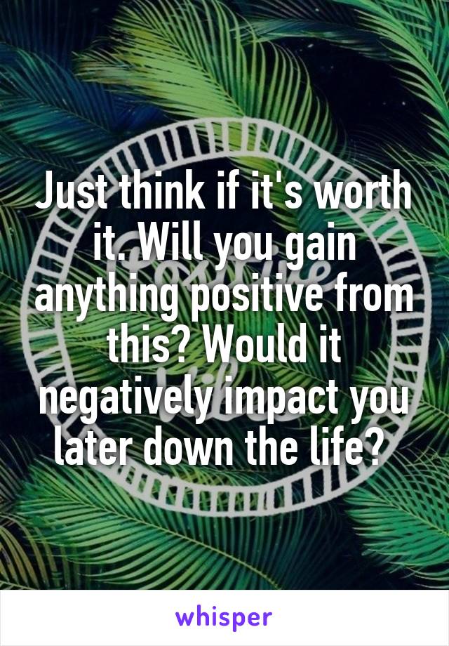 Just think if it's worth it. Will you gain anything positive from this? Would it negatively impact you later down the life? 