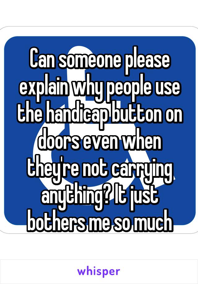 Can someone please explain why people use the handicap button on doors even when they're not carrying anything? It just bothers me so much
