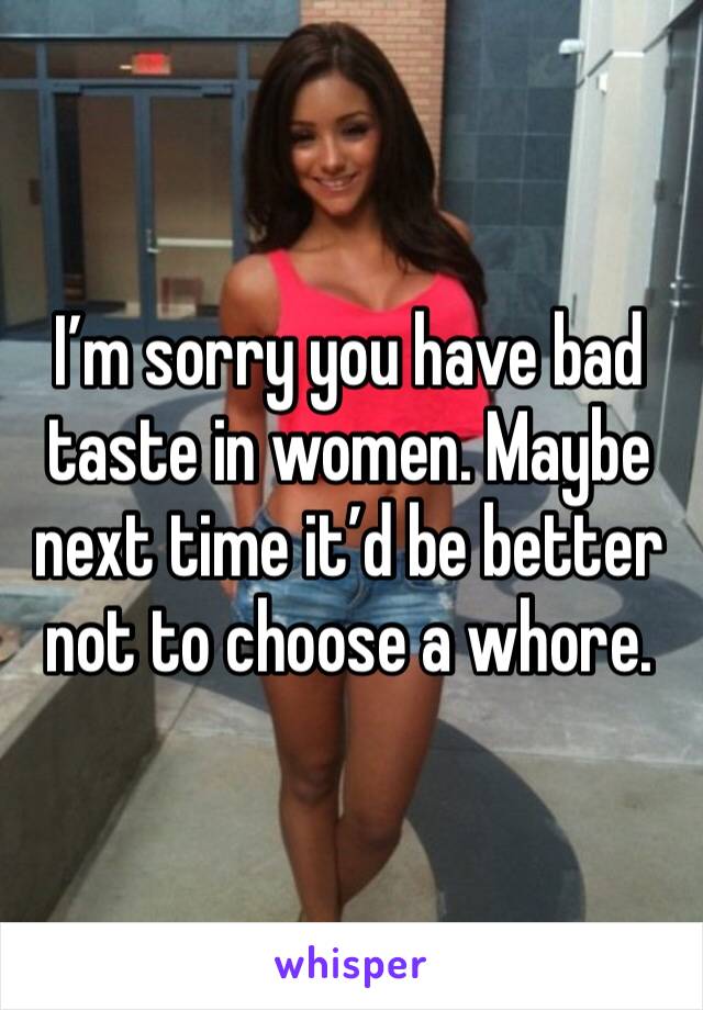 I’m sorry you have bad taste in women. Maybe next time it’d be better not to choose a whore. 