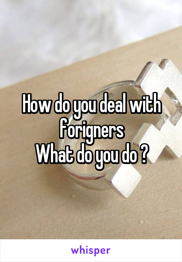 How do you deal with forigners
What do you do ?
