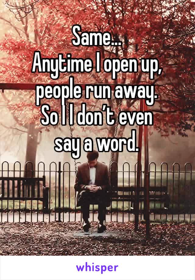 Same...
Anytime I open up, 
people run away. 
So I l don’t even 
say a word. 