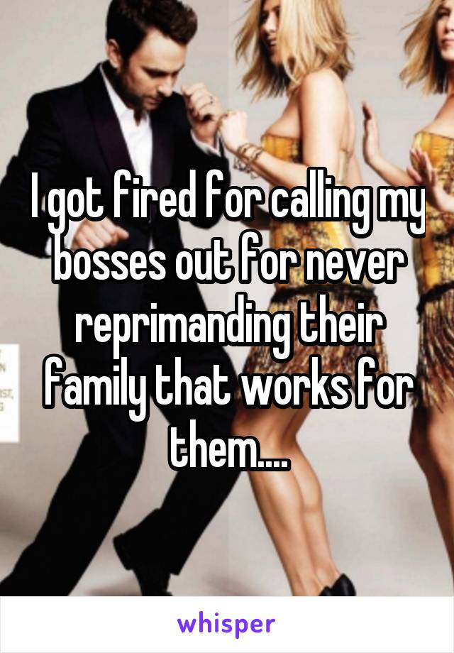 I got fired for calling my bosses out for never reprimanding their family that works for them....