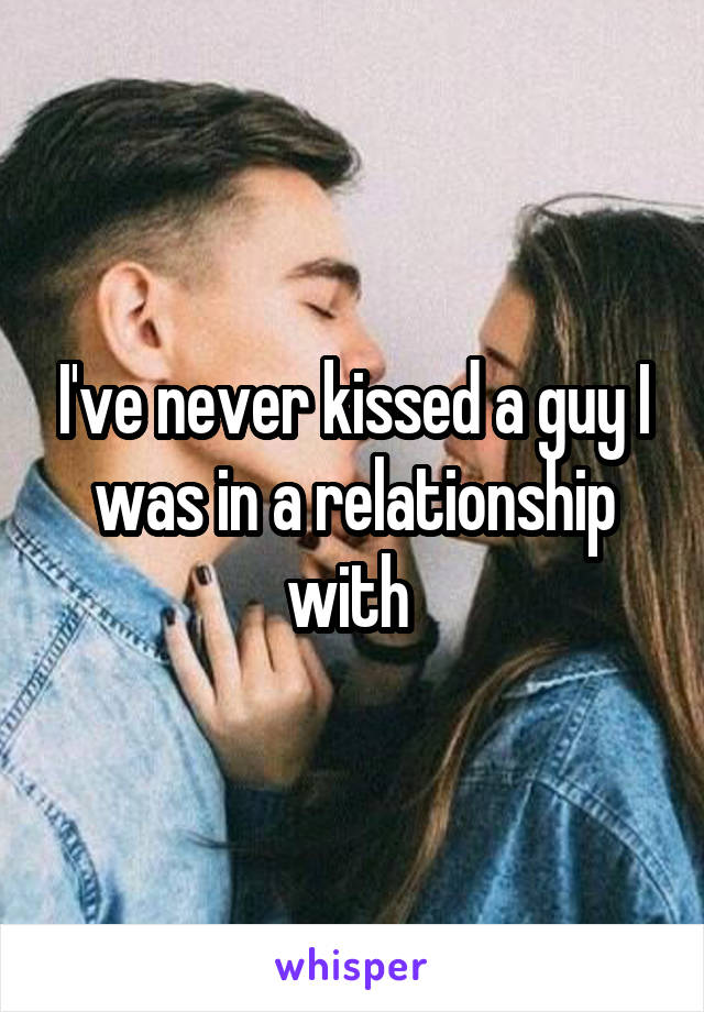 I've never kissed a guy I was in a relationship with 