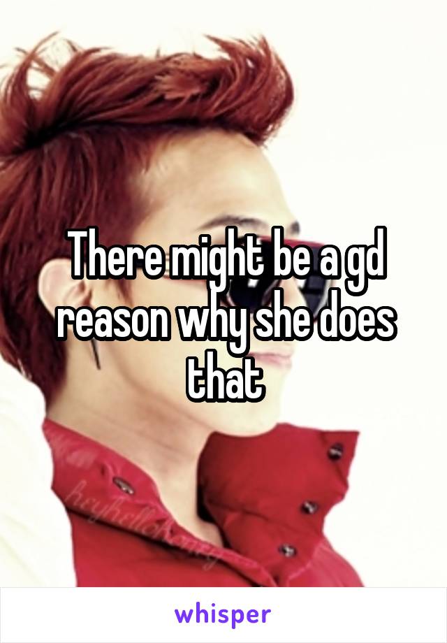 There might be a gd reason why she does that