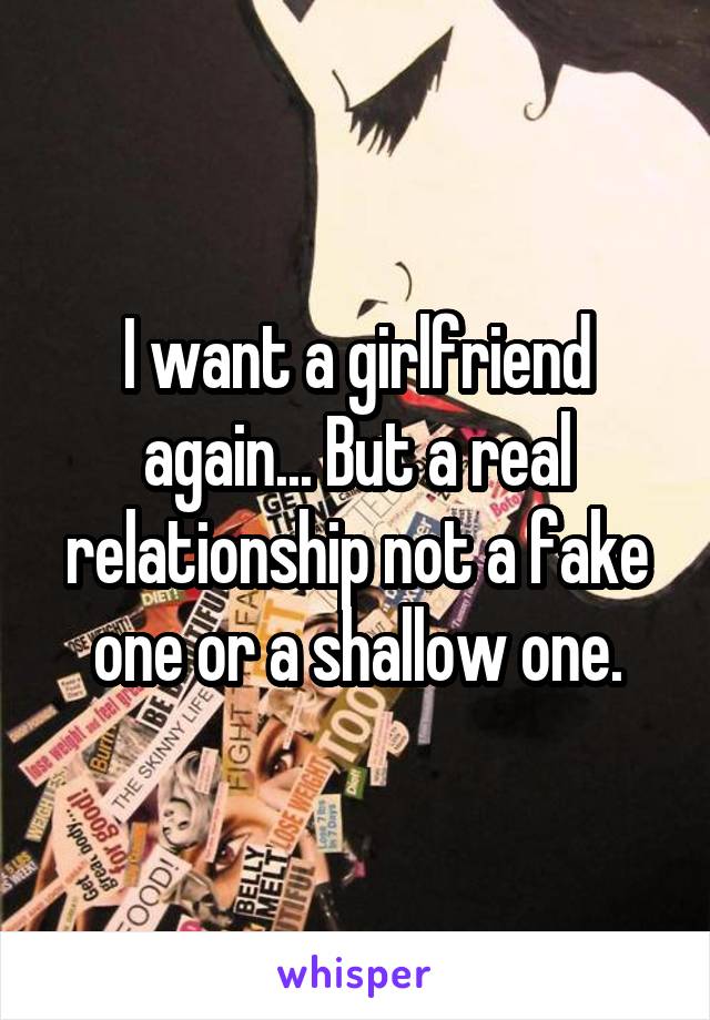 I want a girlfriend again... But a real relationship not a fake one or a shallow one.
